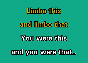 Limbo this
and limbo that

You were this

and you were that..