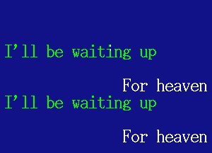 1 11 be waiting up

For heaven
I ll be waiting up

For heaven