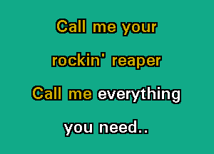 Call me your

rockin' reaper

Call me everything

you need..