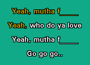 Yeah, mutha f

Yeah, who do ya love

Yeah, mutha f

Go go 90..