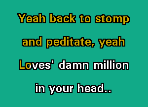 Yeah back to stomp

and peditate, yeah
Loves' damn million

in your head..