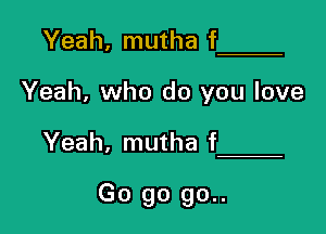 Yeah, mutha f

Yeah, who do you love

Yeah, mutha f

Go go 90..