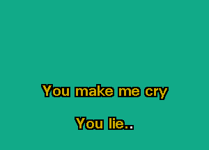You make me cry

You 3..