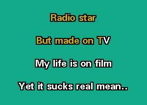 Radio star

But made on TV

My life is on film

Yet it sucks real mean..