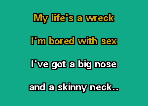 My life's a wreck

I'm bored with sex

I've got a big nose

and a skinny neck..