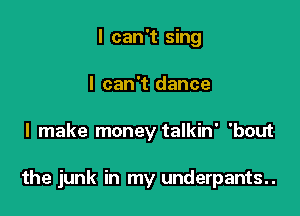 I can't sing
I can't dance

I make money talkin' 'bout

the junk in my underpants..