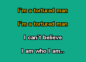 I'm a tortured man

I'm a tortured man

I can't believe

I am who I am..