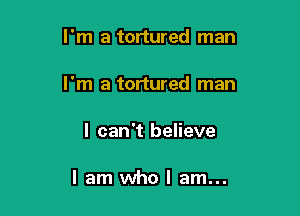 I'm a tortured man

I'm a tortured man

I can't believe

I am who I am...