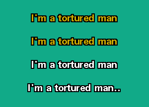 I'm a tortured man
I'm a tortured man

I'm a tortured man

I'm a tortured man..