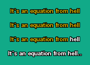 It's an equation from hell
It's an equation from hell
It's an equation from hell

It's an equation from hell..