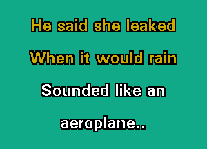 He said she leaked
When it would rain

Sounded like an

aeroplane..