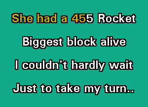 She had a 455 Rocket

Biggest block alive

I couldn't hardly wait

Just to take my turn..