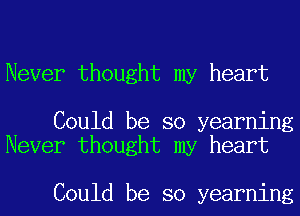 Never thought my heart

Could be so yearning
Never thought my heart

Could be so yearning