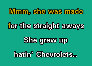 Mmm. she was made

for the straight aways

She grew up

hatin' Chevrolets..