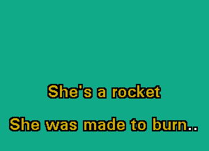 She's a rocket

She was made to burn..