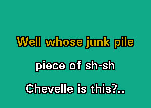 Well whose junk pile

piece of sh-sh

Chevelle is this?..