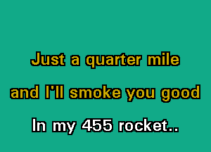 Just a quarter mile

and I'll smoke you good

In my 455 rocket.