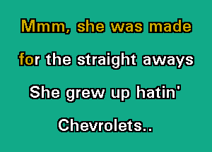 Mmm. she was made

for the straight aways

She grew up hatin'

Chevrolets..