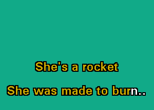 She's a rocket

She was made to burn..