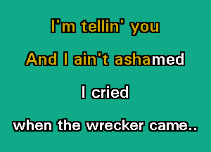 I'm tellin' you

And I ain't ashamed

I cried

when the wrecker came..