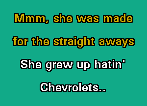 Mmm. she was made

for the straight aways

She grew up hatin'

Chevrolets..