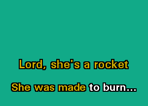 Lord, she's a rocket

She was made to burn...