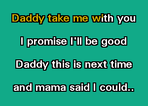 Daddy take me with you

I promise I'll be good
Daddy this is next time

and mama said I could..