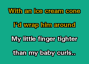 With an ice cream cone

I'd wrap him around

My little finger tighter

than my baby curls..