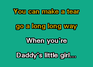 You can make a tear
go a long long way

When you're

Daddy's little girl...