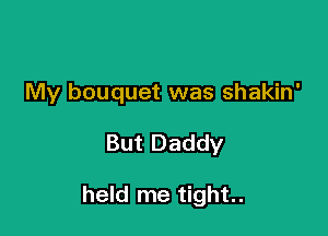 My bouquet was shakin'

But Daddy

held me tight.