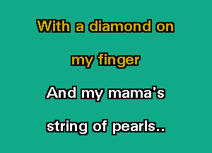 With a diamond on

my finger

And my mama's

string of pearls..