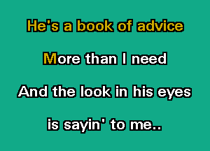 He's a book of advice

More than I need

And the look in his eyes

is sayin' to me..