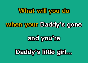 What will you do
when your Daddy's gone

and you're

Daddy's little girl...