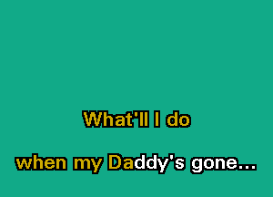 What'll I do

when my Daddy's gone...