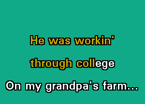 He was workin'

through college

On my grandpa's farm...