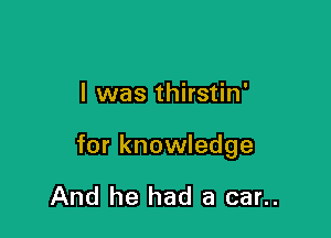 l was thirstin'

for knowledge

And he had a car..