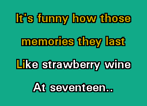 It's funny how those

memories they last

Like strawberry wine

At seventeen..