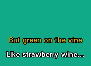 But green on the vine

Like strawberry wine...
