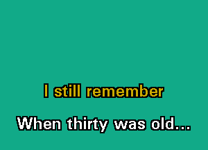 I still remember

When thirty was old...
