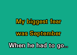 My biggest fear

was September

When he had to go..