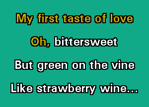 My first taste of love

Oh, bittersweet

But green on the vine

Like strawberry wine...