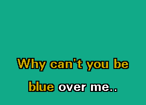 Why can't you be

blue over me..