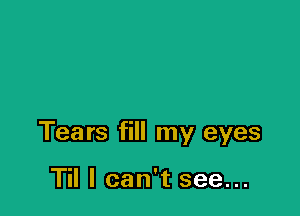 Tears fill my eyes

Til I can't see...