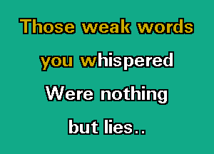 Those weak words

you whispered

Were nothing

but lies..