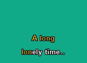 A long

lonely time..