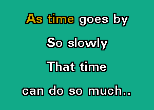 As time goes by

So slowly
That time

can do so much..