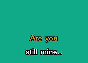 Are you

still mine..