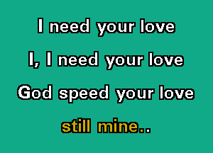 I need your love

I, I need your love

God speed your love

still mine..