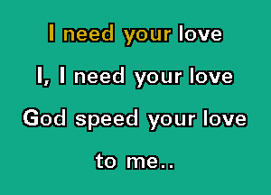 I need your love

I, I need your love

God speed your love

to me..