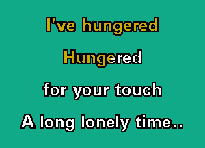 I've hungered
Hungered

for your touch

A long lonely time..